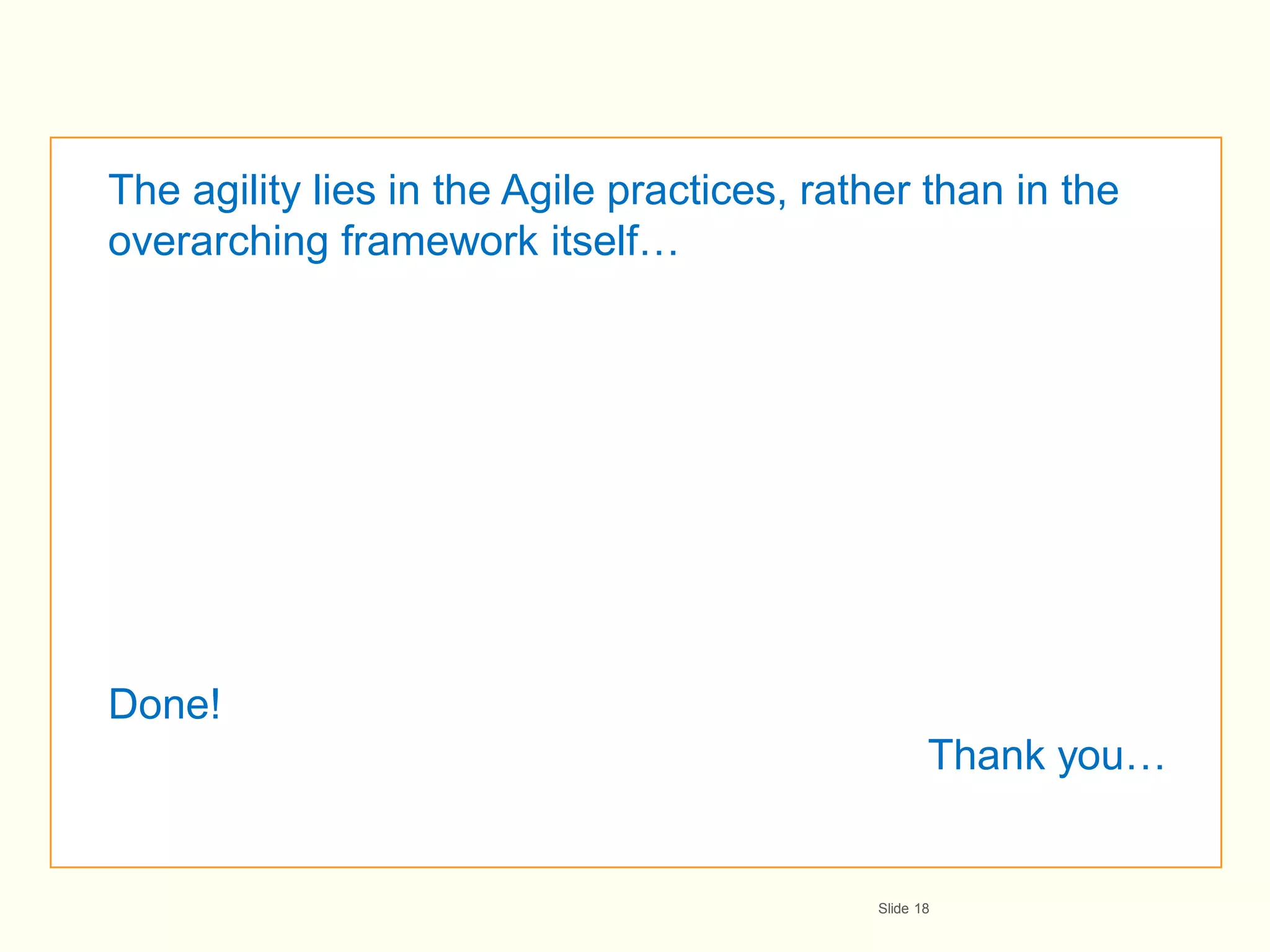 The agility lies in the Agile practices, rather than in the
overarching framework itself…




Done!
                                                   Thank you…


                                            Slide 18
 