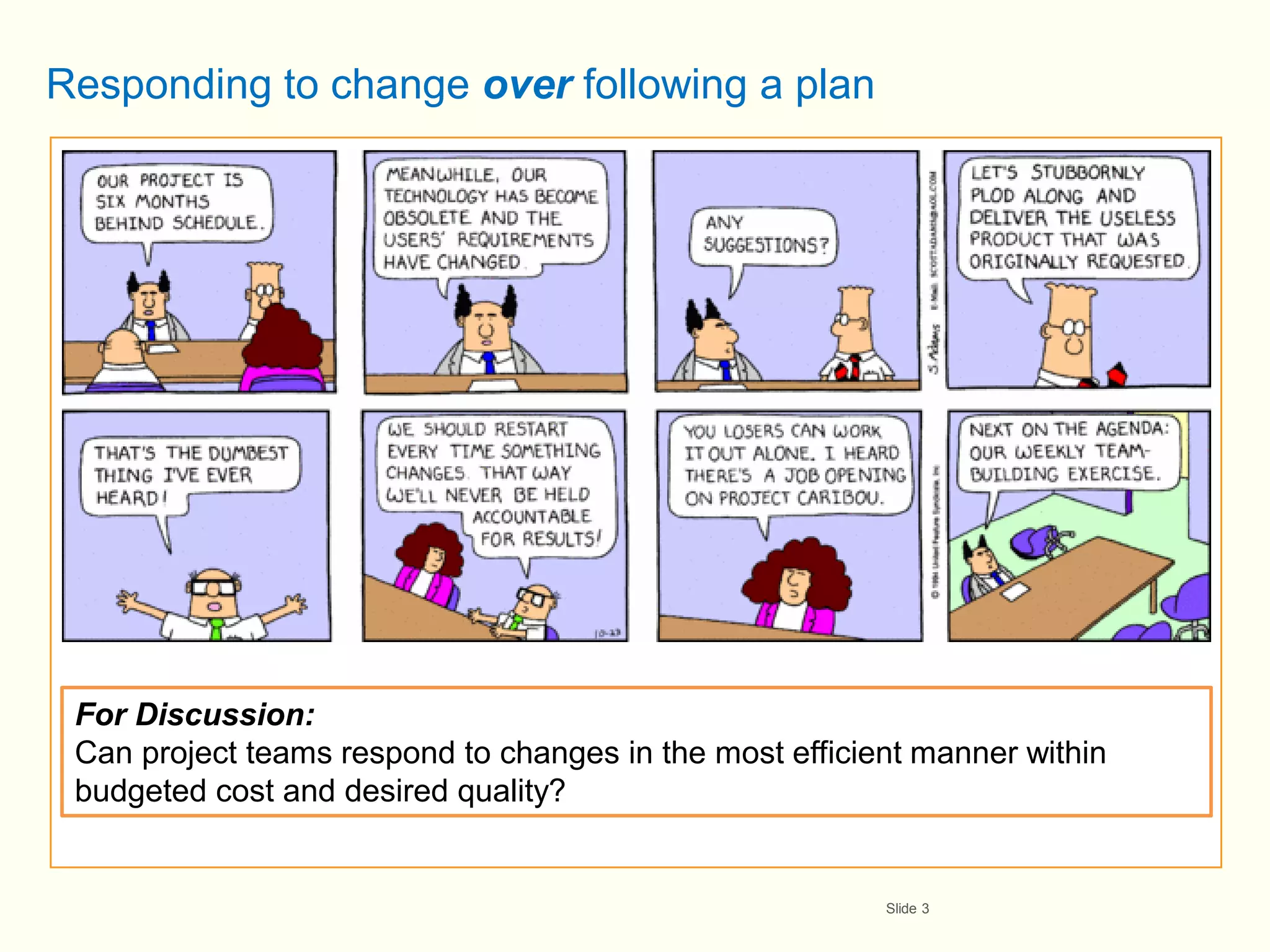 Responding to change over following a plan




 For Discussion:
 Can project teams respond to changes in the most efficient manner within
 budgeted cost and desired quality?


                                                         Slide 3
 