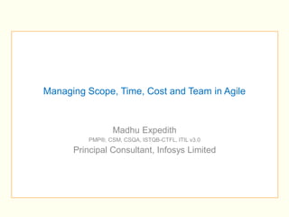 Managing Scope, Time, Cost and Team in Agile



                  Madhu Expedith
          PMP®, CSM, CSQA, ISTQB-CTFL, ITIL v3.0
      Principal Consultant, Infosys Limited
 