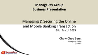 0
Managing & Securing the Online
and Mobile Banking Transaction
18th March 2015
Chew Chee Seng
ManagePay Group
Malaysia
ManagePay Group
Business Presentation
 