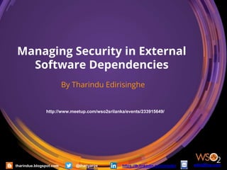 Managing Security in External
Software Dependencies
By Tharindu Edirisinghe
http://www.meetup.com/wso2srilanka/events/233915649/
tharindue.blogspot.com @thariyarox https://lk.linkedin.com/in/ediri ediri@live.com
 