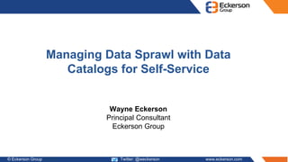 © Eckerson Group 2017 Twitter: @weckerson www.eckerson.com
Managing Data Sprawl with Data
Catalogs for Self-Service
Wayne Eckerson
Principal Consultant
Eckerson Group
 