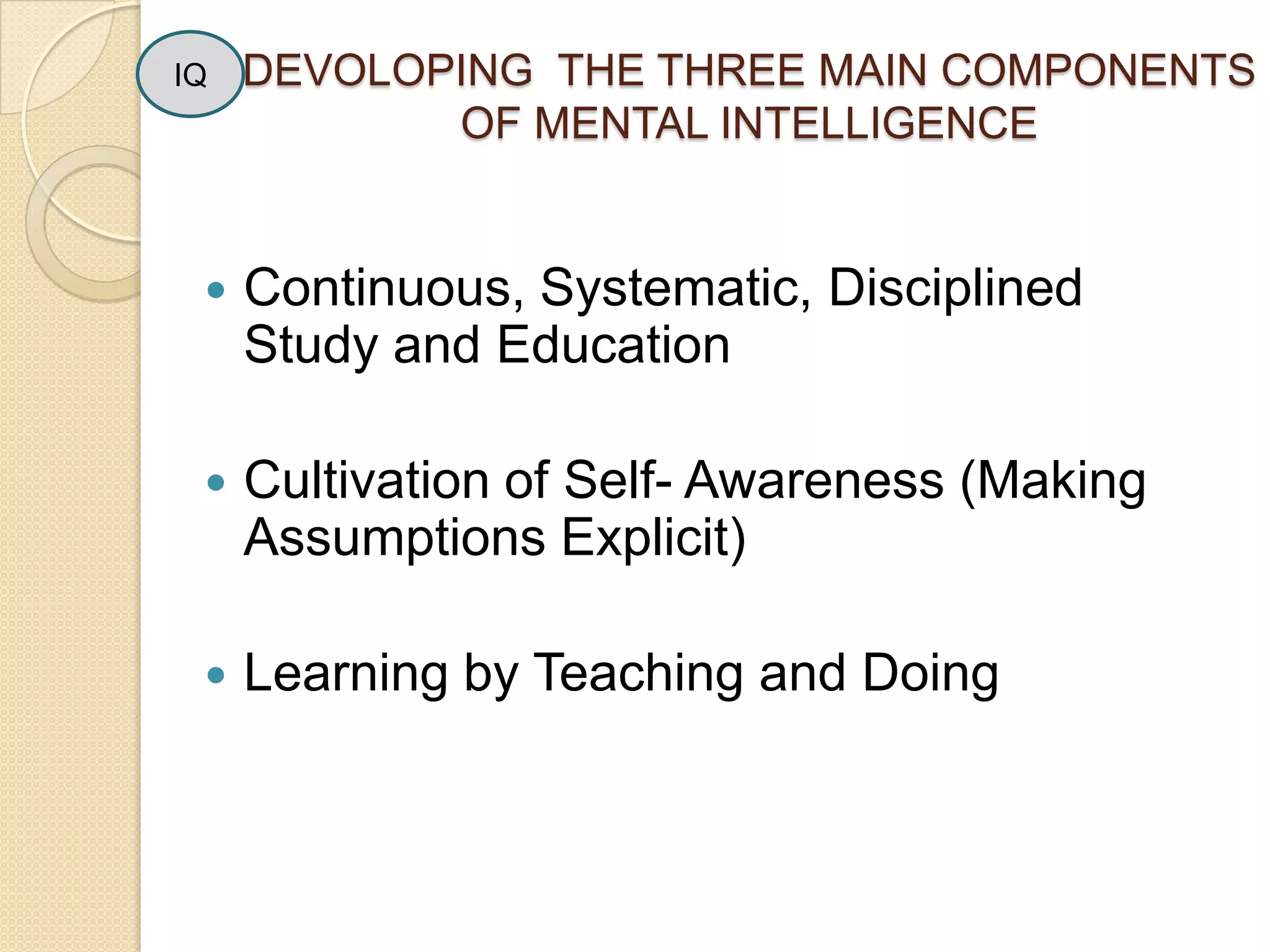 IQDEVOLOPING  THE THREE MAIN COMPONENTS  OF MENTAL INTELLIGENCEContinuous, Systematic, Disciplined Study and EducationCultivation of Self- Awareness (Making Assumptions Explicit)Learning by Teaching and Doing
