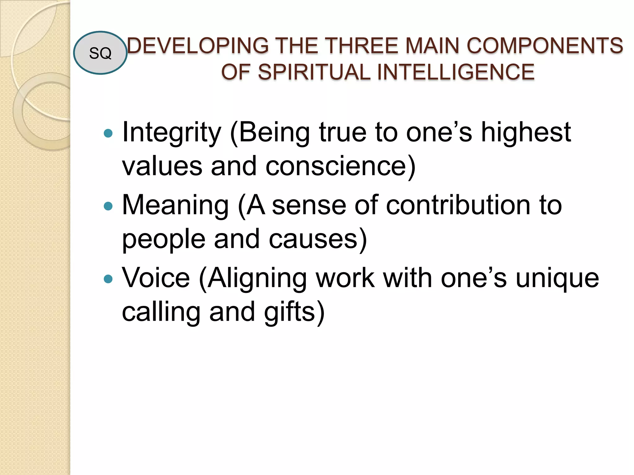 DEVELOPING THE THREE MAIN COMPONENTS  OF SPIRITUAL INTELLIGENCESQIntegrity (Being true to one’s highest values and conscience)Meaning (A sense of contribution to people and causes)Voice (Aligning work with one’s unique calling and gifts)
