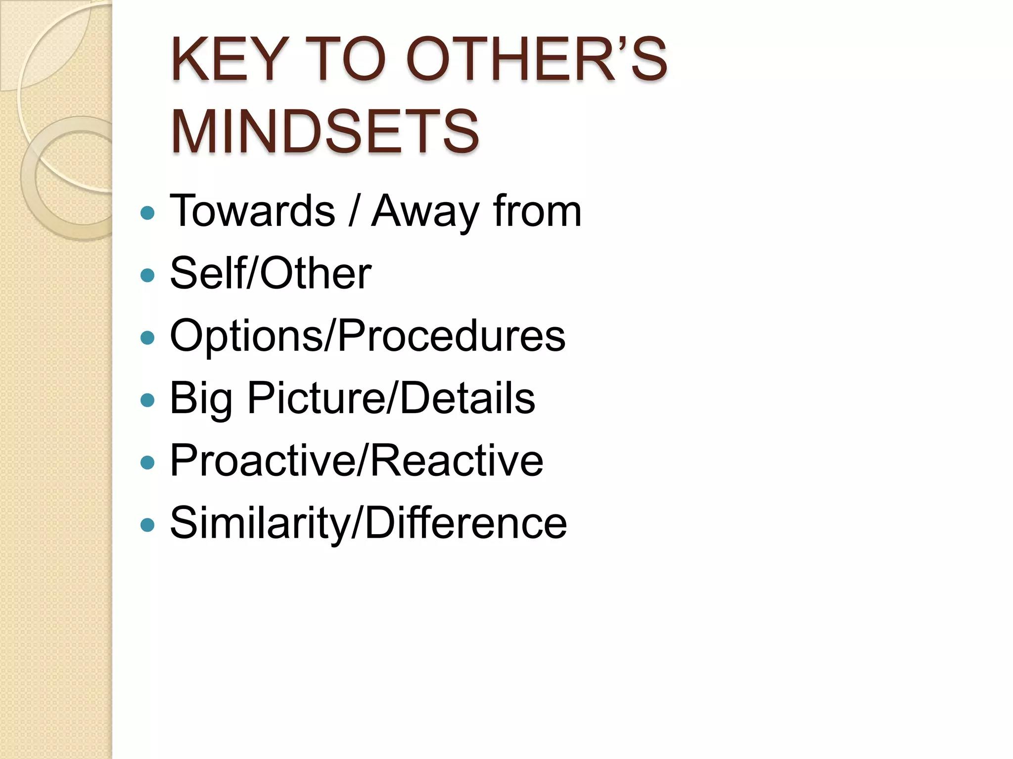 KEY TO OTHER’S MINDSETSTowards / Away fromSelf/OtherOptions/ProceduresBig Picture/DetailsProactive/ReactiveSimilarity/Difference