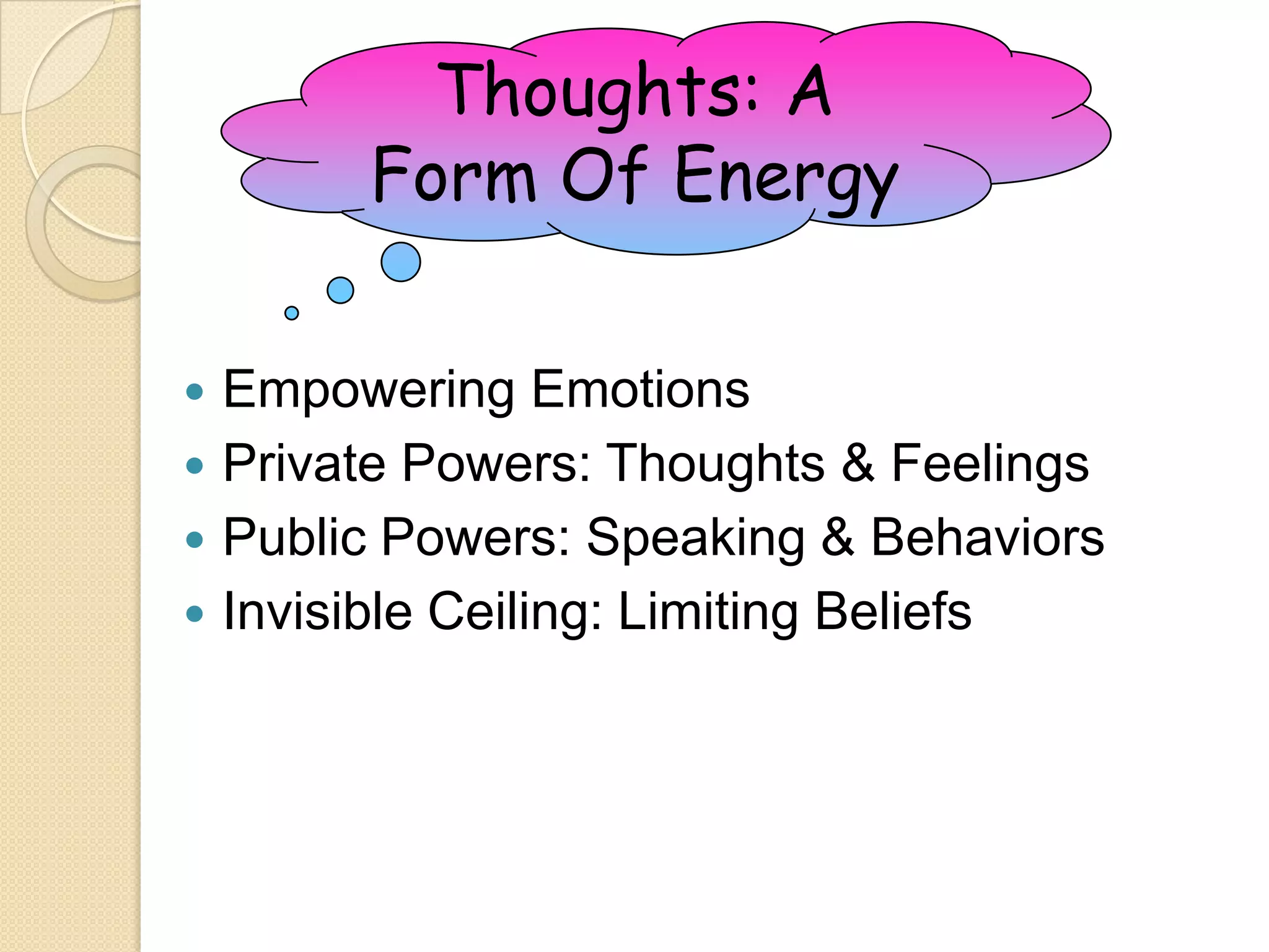 Thoughts: A Form Of EnergyEmpowering EmotionsPrivate Powers: Thoughts & FeelingsPublic Powers: Speaking & BehaviorsInvisible Ceiling: Limiting Beliefs
