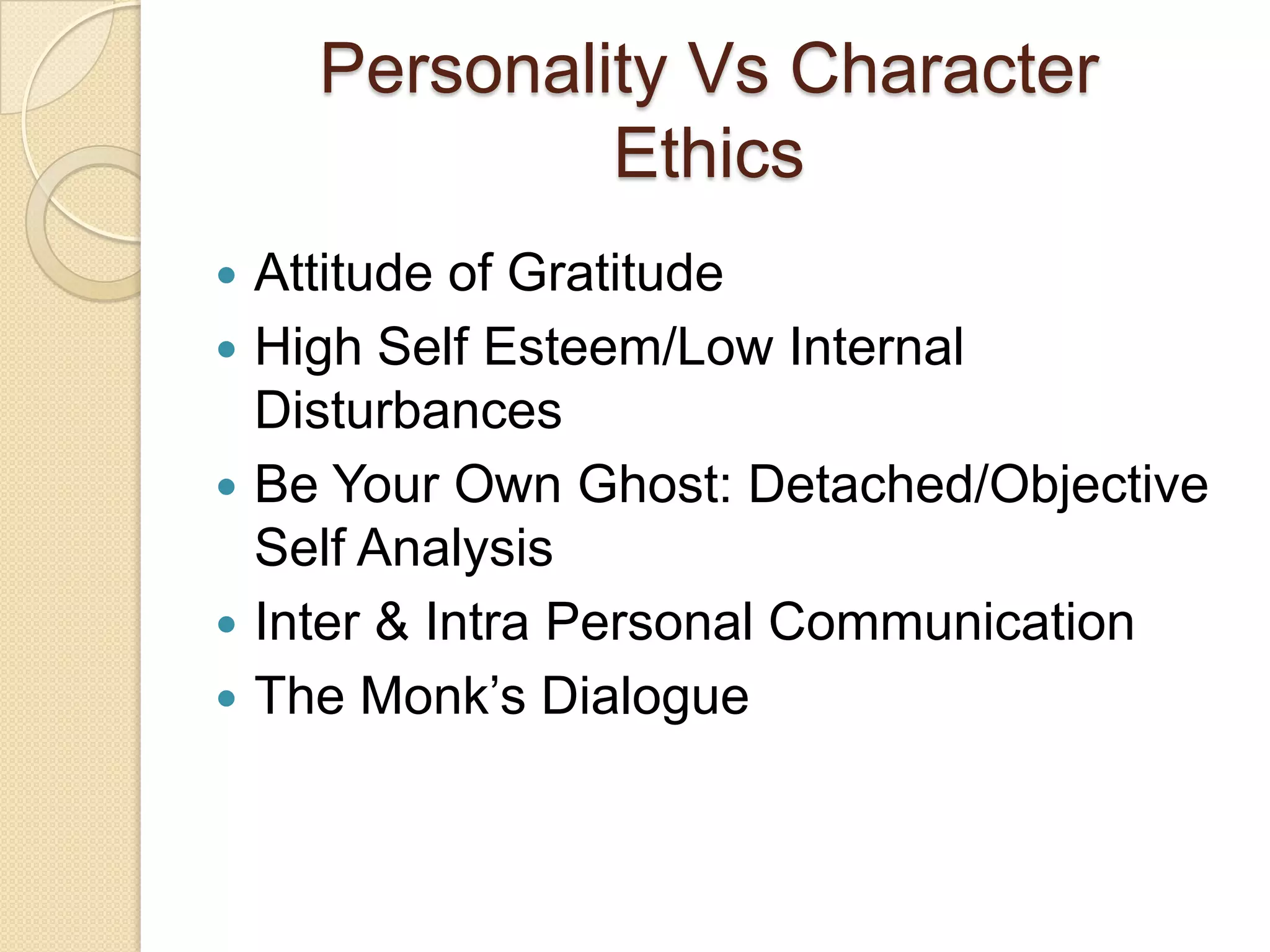 Personality Vs Character EthicsAttitude of GratitudeHigh Self Esteem/Low Internal DisturbancesBe Your Own Ghost: Detached/Objective Self AnalysisInter & Intra Personal CommunicationThe Monk’s Dialogue