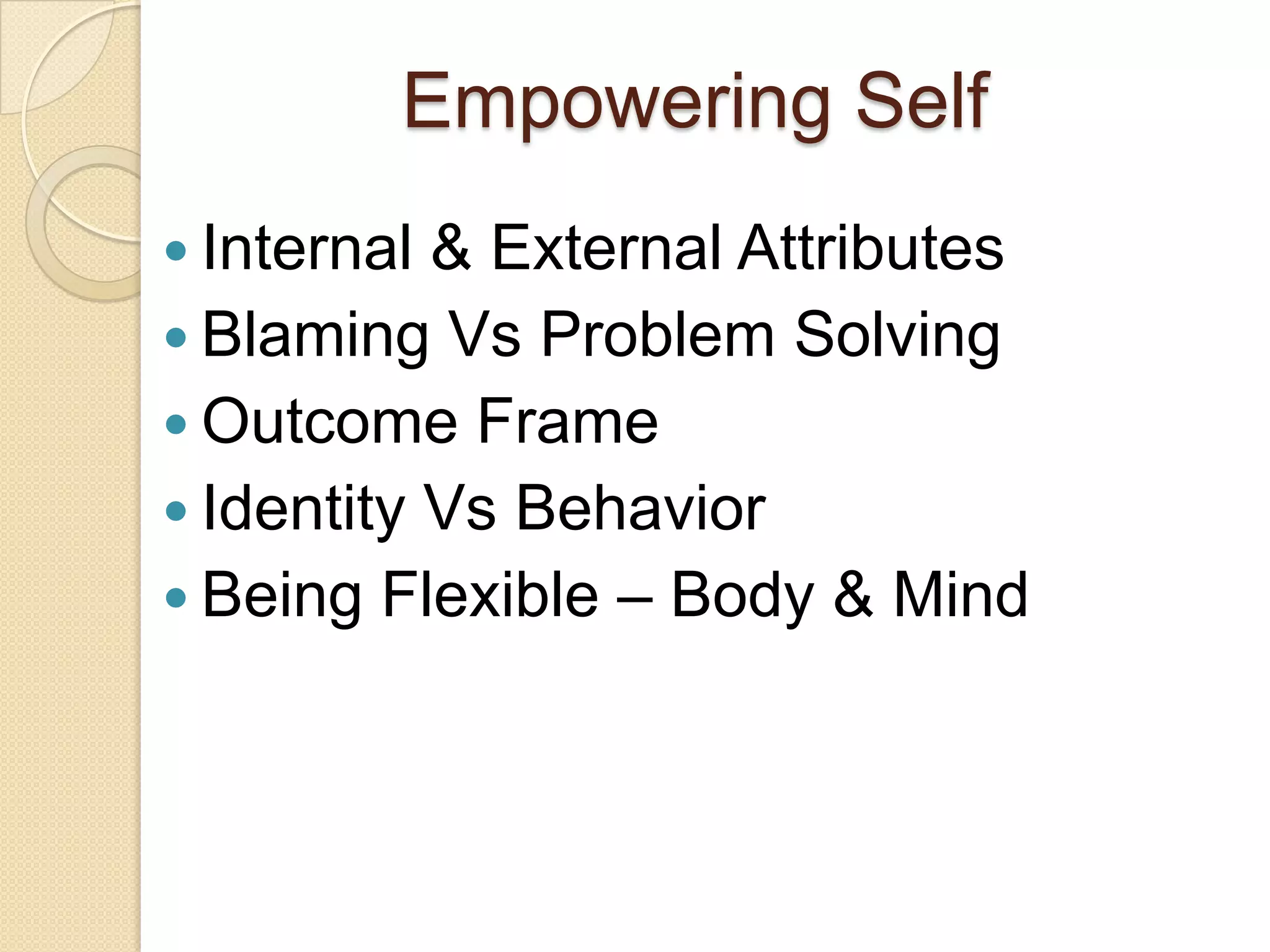        Empowering SelfInternal & External AttributesBlaming Vs Problem SolvingOutcome FrameIdentity Vs BehaviorBeing Flexible – Body & Mind