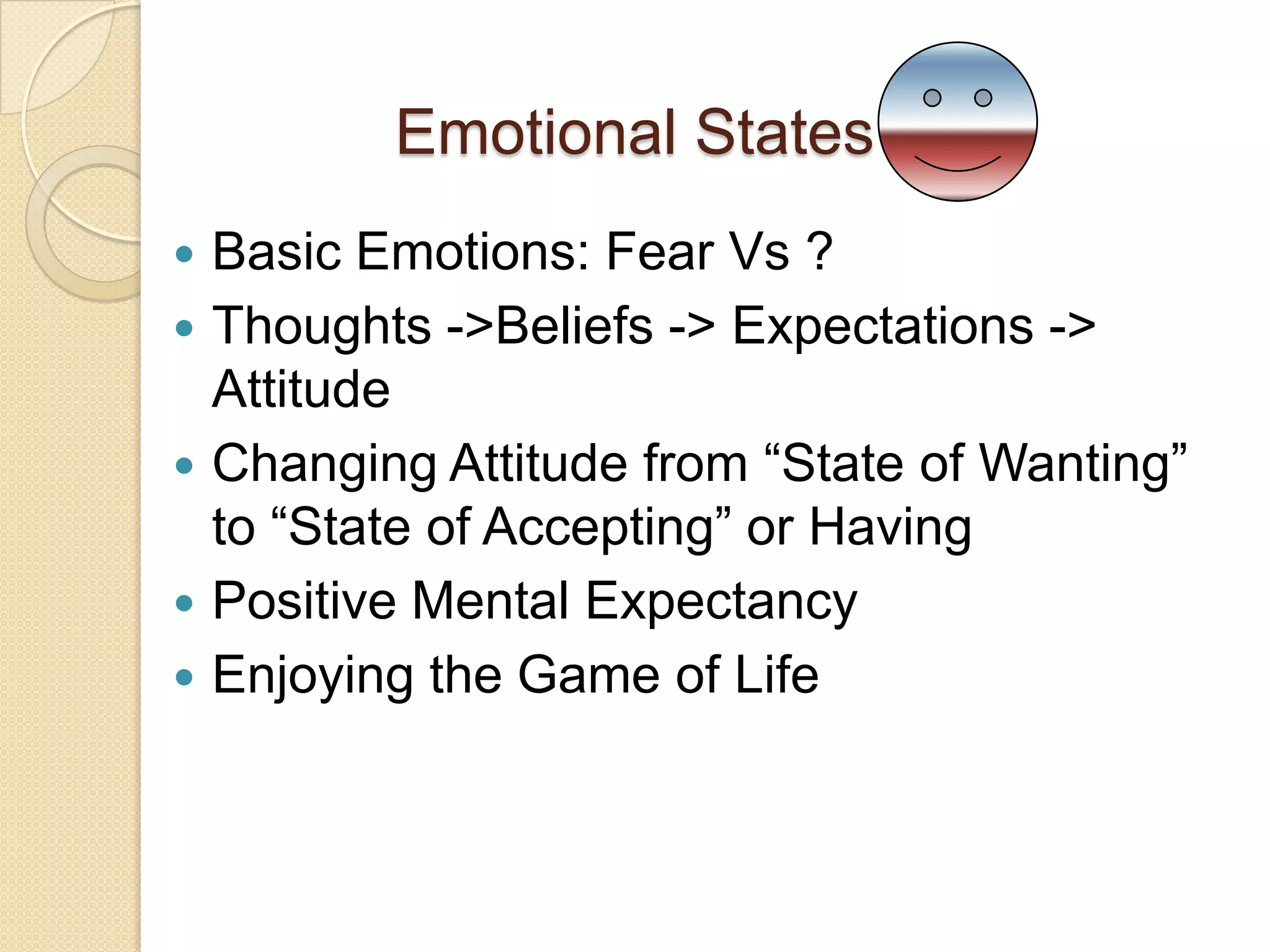 Emotional StatesBasic Emotions: Fear Vs ?Thoughts ->Beliefs -> Expectations -> AttitudeChanging Attitude from “State of Wanting” to “State of Accepting” or HavingPositive Mental ExpectancyEnjoying the Game of Life