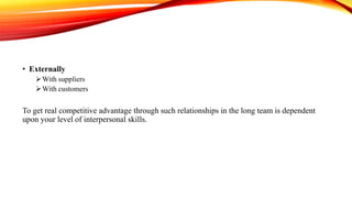 • Externally
With suppliers
With customers
To get real competitive advantage through such relationships in the long team is dependent
upon your level of interpersonal skills.
 