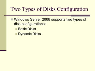 Two Types of Disks Configuration
 Windows Server 2008 supports two types of
disk configurations:
 Basic Disks
 Dynamic Disks
 