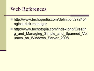 Web References
 http://www.techopedia.com/definition/27245/l
ogical-disk-manager
 http://www.techotopia.com/index.php/Creatin
g_and_Managing_Simple_and_Spanned_Vol
umes_on_Windows_Server_2008
 