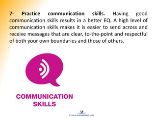 7- Practice communication skills. Having good
communication skills results in a better EQ. A high level of
communication s...