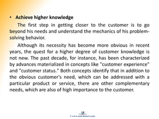 • Achieve higher knowledge
The first step in getting closer to the customer is to go
beyond his needs and understand the m...
