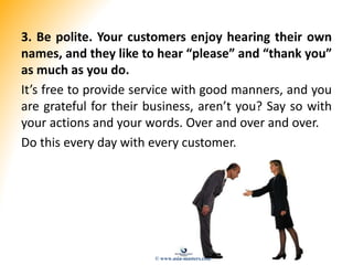 3. Be polite. Your customers enjoy hearing their own
names, and they like to hear “please” and “thank you”
as much as you ...