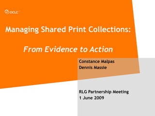 Managing Shared Print Collections:     From Evidence to Action Constance Malpas Dennis Massie RLG Partnership Meeting 1 June 2009 