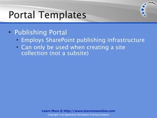 Portal Templates
• Publishing Portal
  • Employs SharePoint publishing infrastructure
  • Can only be used when creating a site
    collection (not a subsite)




           Learn More @ http://www.learnnowonline.com
              Copyright © by Application Developers Training Company
 