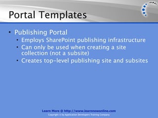Portal Templates
• Publishing Portal
  • Employs SharePoint publishing infrastructure
  • Can only be used when creating a site
    collection (not a subsite)
  • Creates top-level publishing site and subsites




           Learn More @ http://www.learnnowonline.com
              Copyright © by Application Developers Training Company
 