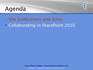 Agenda
• Site Collections and Sites
• Collaborating in SharePoint 2010




         Learn More @ http://www.learnnowonline.com
            Copyright © by Application Developers Training Company
 