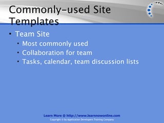 Commonly-used Site
Templates
• Team Site
  • Most commonly used
  • Collaboration for team
  • Tasks, calendar, team discussion lists




          Learn More @ http://www.learnnowonline.com
              Copyright © by Application Developers Training Company
 