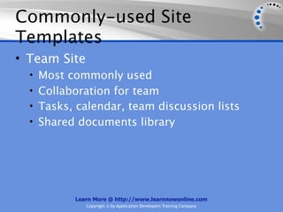 Commonly-used Site
Templates
• Team Site
  • Most commonly used
  • Collaboration for team
  • Tasks, calendar, team discussion lists
  • Shared documents library




          Learn More @ http://www.learnnowonline.com
              Copyright © by Application Developers Training Company
 
