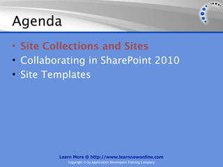 Agenda
• Site Collections and Sites
• Collaborating in SharePoint 2010
• Site Templates




         Learn More @ http://www.learnnowonline.com
            Copyright © by Application Developers Training Company
 