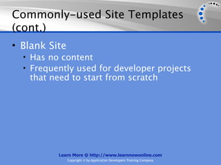 Commonly-used Site Templates
(cont.)
• Blank Site
  • Has no content
  • Frequently used for developer projects
   that need to start from scratch




          Learn More @ http://www.learnnowonline.com
               Copyright © by Application Developers Training Company
 