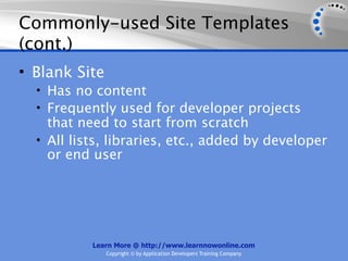 Commonly-used Site Templates
(cont.)
• Blank Site
  • Has no content
  • Frequently used for developer projects
    that need to start from scratch
  • All lists, libraries, etc., added by developer
    or end user




           Learn More @ http://www.learnnowonline.com
               Copyright © by Application Developers Training Company
 