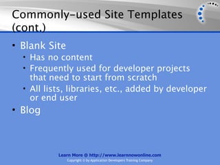 Commonly-used Site Templates
(cont.)
• Blank Site
  • Has no content
  • Frequently used for developer projects
    that need to start from scratch
  • All lists, libraries, etc., added by developer
    or end user
• Blog



           Learn More @ http://www.learnnowonline.com
               Copyright © by Application Developers Training Company
 