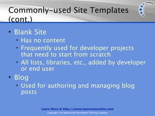Commonly-used Site Templates
(cont.)
• Blank Site
  • Has no content
  • Frequently used for developer projects
    that need to start from scratch
  • All lists, libraries, etc., added by developer
    or end user
• Blog
  • Used for authoring and managing blog
   posts

           Learn More @ http://www.learnnowonline.com
               Copyright © by Application Developers Training Company
 