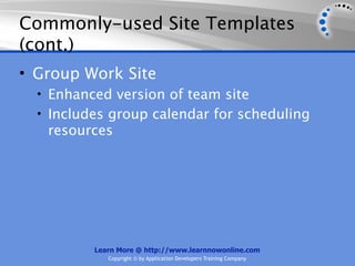 Commonly-used Site Templates
(cont.)
• Group Work Site
  • Enhanced version of team site
  • Includes group calendar for scheduling
   resources




          Learn More @ http://www.learnnowonline.com
             Copyright © by Application Developers Training Company
 