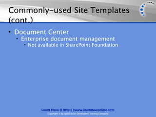 Commonly-used Site Templates
(cont.)
• Document Center
  • Enterprise document management
     • Not available in SharePoint Foundation




            Learn More @ http://www.learnnowonline.com
               Copyright © by Application Developers Training Company
 