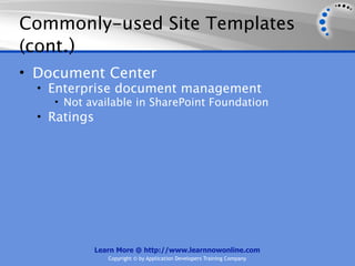 Commonly-used Site Templates
(cont.)
• Document Center
  • Enterprise document management
     • Not available in SharePoint Foundation
  • Ratings




            Learn More @ http://www.learnnowonline.com
               Copyright © by Application Developers Training Company
 
