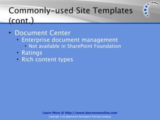 Commonly-used Site Templates
(cont.)
• Document Center
  • Enterprise document management
     • Not available in SharePoint Foundation
  • Ratings
  • Rich content types




            Learn More @ http://www.learnnowonline.com
               Copyright © by Application Developers Training Company
 