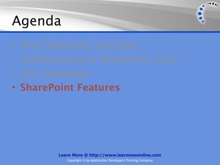Agenda
•   Site Collections and Sites
•   Collaborating in SharePoint 2010
•   Site Templates
•   SharePoint Features




           Learn More @ http://www.learnnowonline.com
              Copyright © by Application Developers Training Company
 