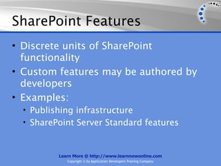 SharePoint Features
• Discrete units of SharePoint
  functionality
• Custom features may be authored by
  developers
• Examples:
  • Publishing infrastructure
  • SharePoint Server Standard features



          Learn More @ http://www.learnnowonline.com
             Copyright © by Application Developers Training Company
 