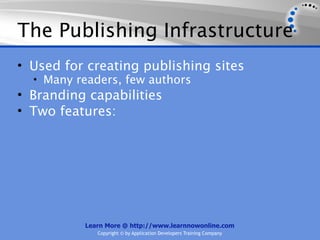 The Publishing Infrastructure
• Used for creating publishing sites
  • Many readers, few authors
• Branding capabilities
• Two features:




          Learn More @ http://www.learnnowonline.com
             Copyright © by Application Developers Training Company
 