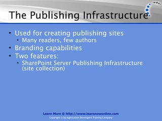 The Publishing Infrastructure
• Used for creating publishing sites
  • Many readers, few authors
• Branding capabilities
• Two features:
  • SharePoint Server Publishing Infrastructure
    (site collection)




            Learn More @ http://www.learnnowonline.com
               Copyright © by Application Developers Training Company
 