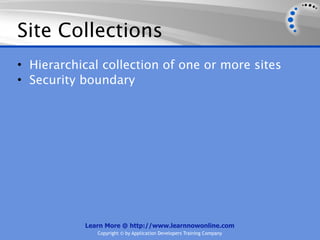 Site Collections
• Hierarchical collection of one or more sites
• Security boundary




           Learn More @ http://www.learnnowonline.com
              Copyright © by Application Developers Training Company
 