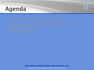 Agenda
• Site Collections and Sites
• Collaborating in SharePoint 2010
• Site Templates




         Learn More @ http://www.learnnowonline.com
            Copyright © by Application Developers Training Company
 