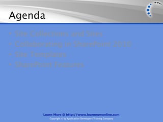 Agenda
•   Site Collections and Sites
•   Collaborating in SharePoint 2010
•   Site Templates
•   SharePoint Features




           Learn More @ http://www.learnnowonline.com
              Copyright © by Application Developers Training Company
 