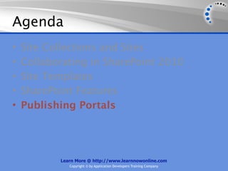 Agenda
•   Site Collections and Sites
•   Collaborating in SharePoint 2010
•   Site Templates
•   SharePoint Features
•   Publishing Portals




           Learn More @ http://www.learnnowonline.com
              Copyright © by Application Developers Training Company
 