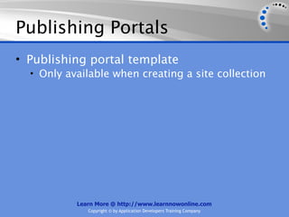 Publishing Portals
• Publishing portal template
  • Only available when creating a site collection




           Learn More @ http://www.learnnowonline.com
              Copyright © by Application Developers Training Company
 
