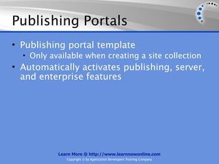 Publishing Portals
• Publishing portal template
  • Only available when creating a site collection
• Automatically activates publishing, server,
  and enterprise features




           Learn More @ http://www.learnnowonline.com
              Copyright © by Application Developers Training Company
 