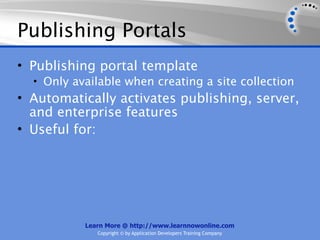 Publishing Portals
• Publishing portal template
  • Only available when creating a site collection
• Automatically activates publishing, server,
  and enterprise features
• Useful for:




           Learn More @ http://www.learnnowonline.com
              Copyright © by Application Developers Training Company
 