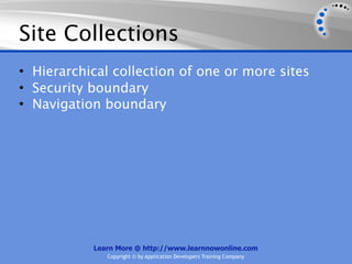 Site Collections
• Hierarchical collection of one or more sites
• Security boundary
• Navigation boundary




           Learn More @ http://www.learnnowonline.com
              Copyright © by Application Developers Training Company
 