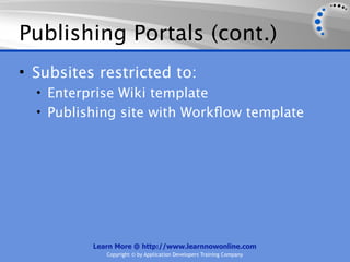 Publishing Portals (cont.)
• Subsites restricted to:
  • Enterprise Wiki template
  • Publishing site with Workﬂow template




          Learn More @ http://www.learnnowonline.com
             Copyright © by Application Developers Training Company
 