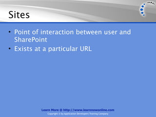Sites
• Point of interaction between user and
  SharePoint
• Exists at a particular URL




          Learn More @ http://www.learnnowonline.com
             Copyright © by Application Developers Training Company
 