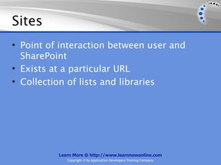 Sites
• Point of interaction between user and
  SharePoint
• Exists at a particular URL
• Collection of lists and libraries




          Learn More @ http://www.learnnowonline.com
             Copyright © by Application Developers Training Company
 