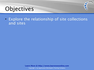 Objectives
• Explore the relationship of site collections
  and sites




           Learn More @ http://www.learnnowonline.com
              Copyright © by Application Developers Training Company
 